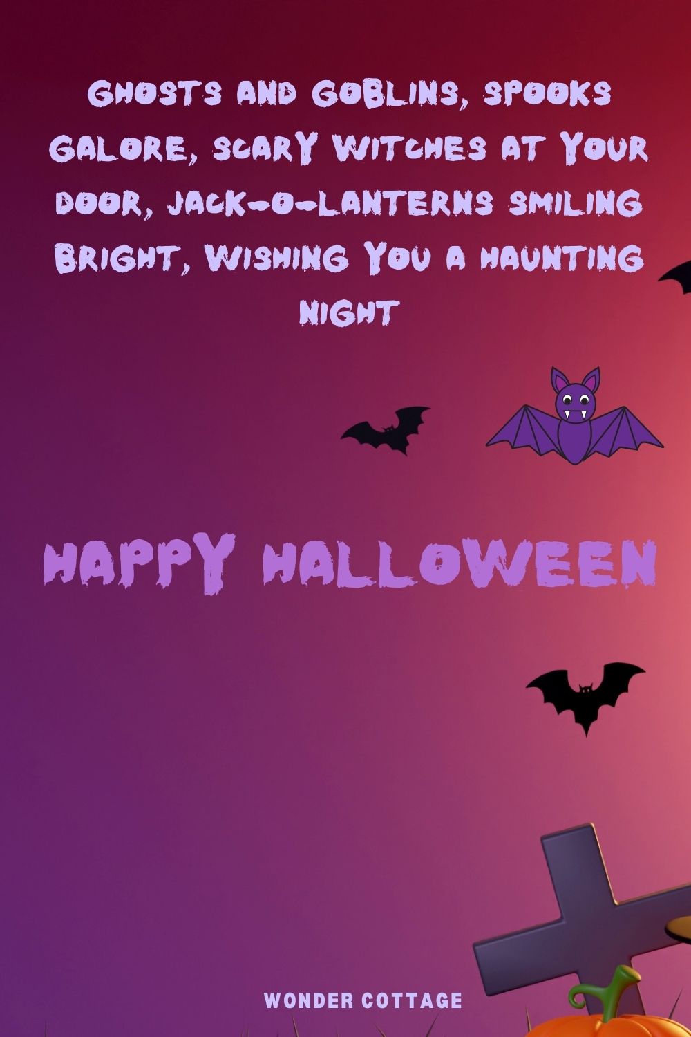 Ghosts and goblins, spooks galore, scary witches at your door, jack-o-lanterns smiling bright, wishing you a haunting night.