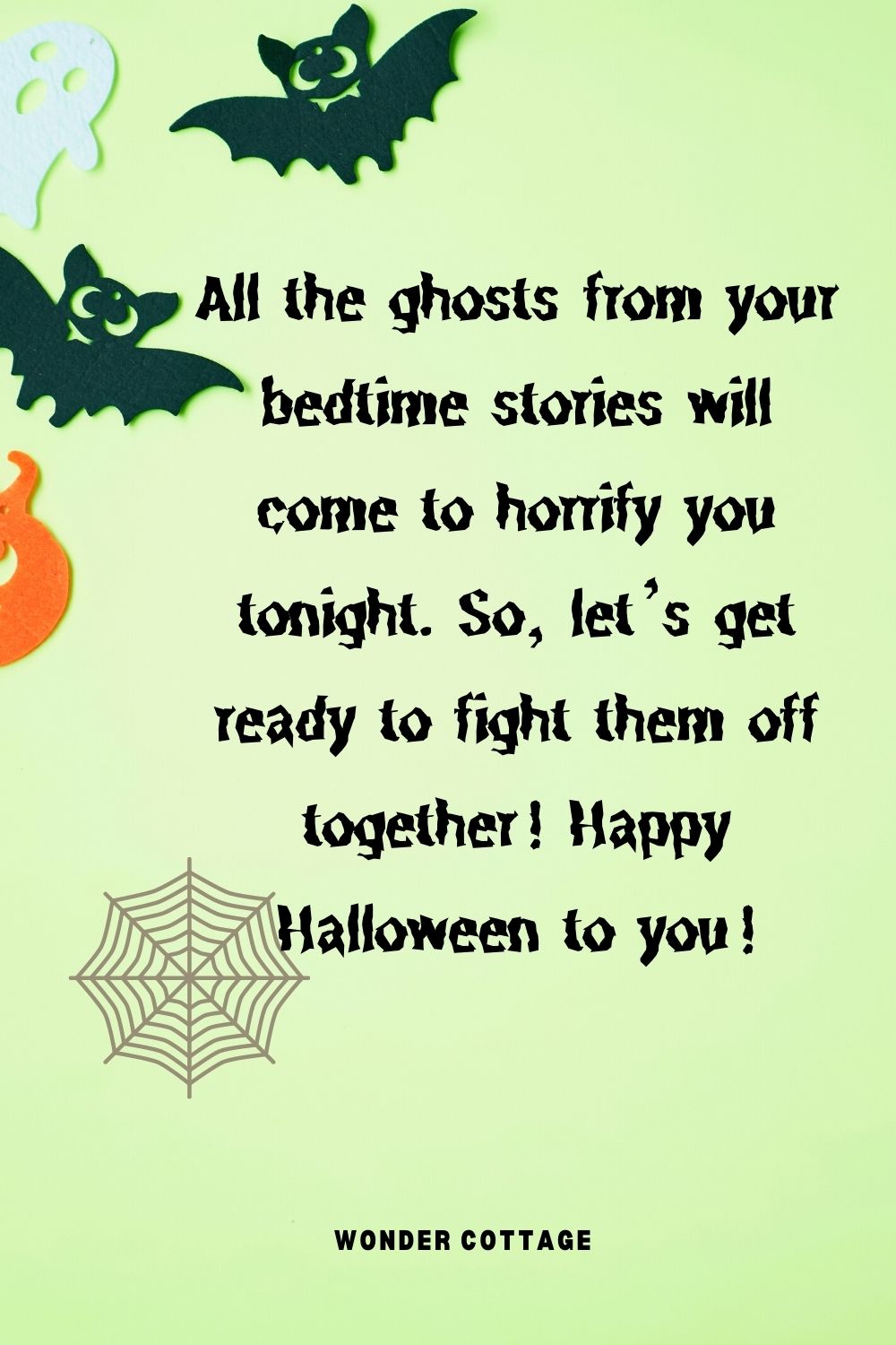 All the ghosts from your bedtime stories will come to horrify you tonight. So, let’s get ready to fight them off together! Happy Halloween to you!