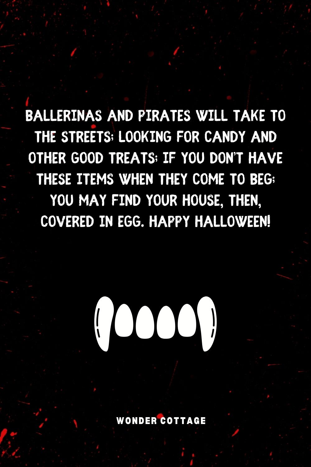 Ballerinas and pirates will take to the streets; looking for candy and other good treats; if you don’t have these items when they come to beg; you may find your house, then, covered in egg. Happy Halloween!