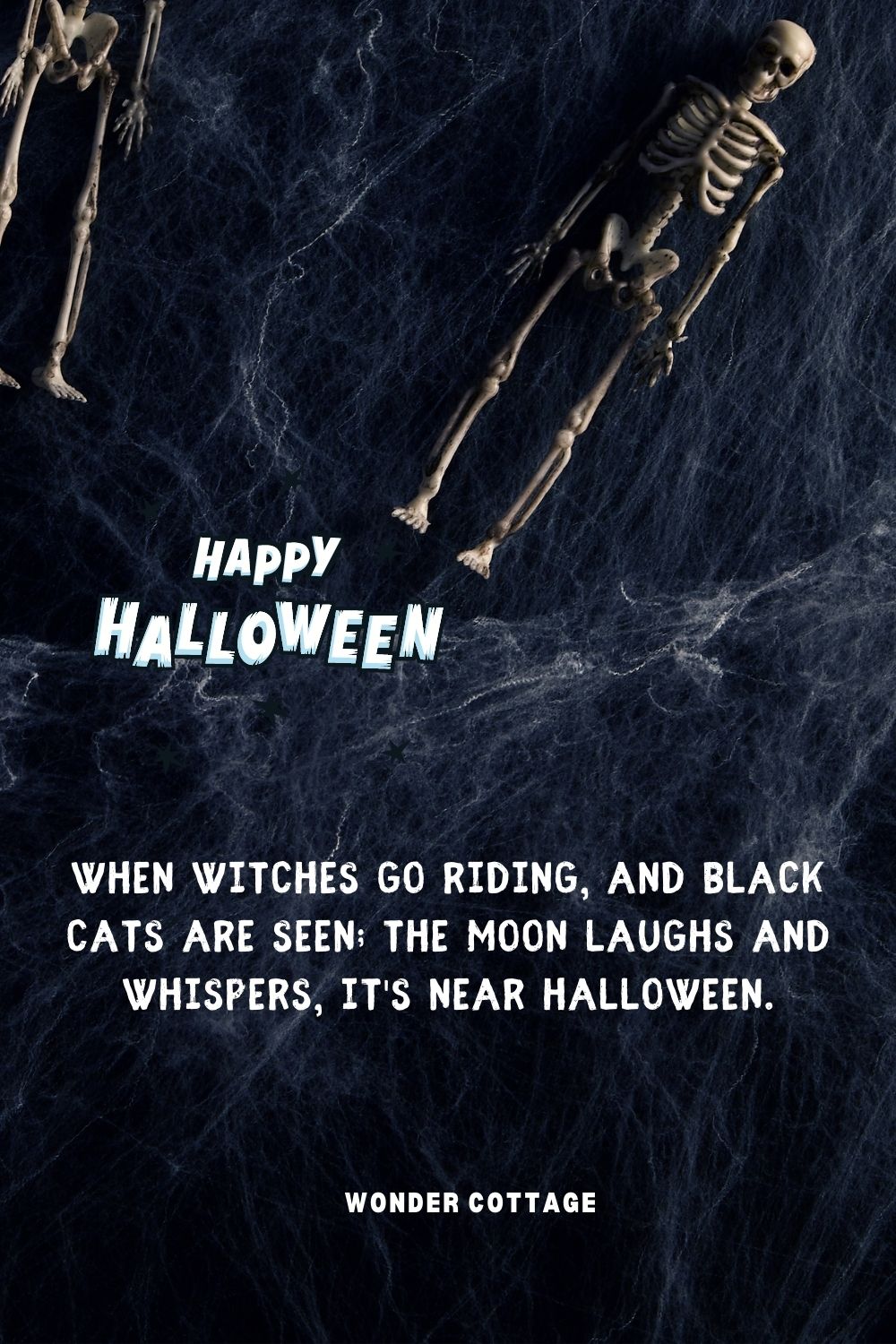 When witches go riding, and black cats are seen; the moon laughs and whispers, it's near Halloween.