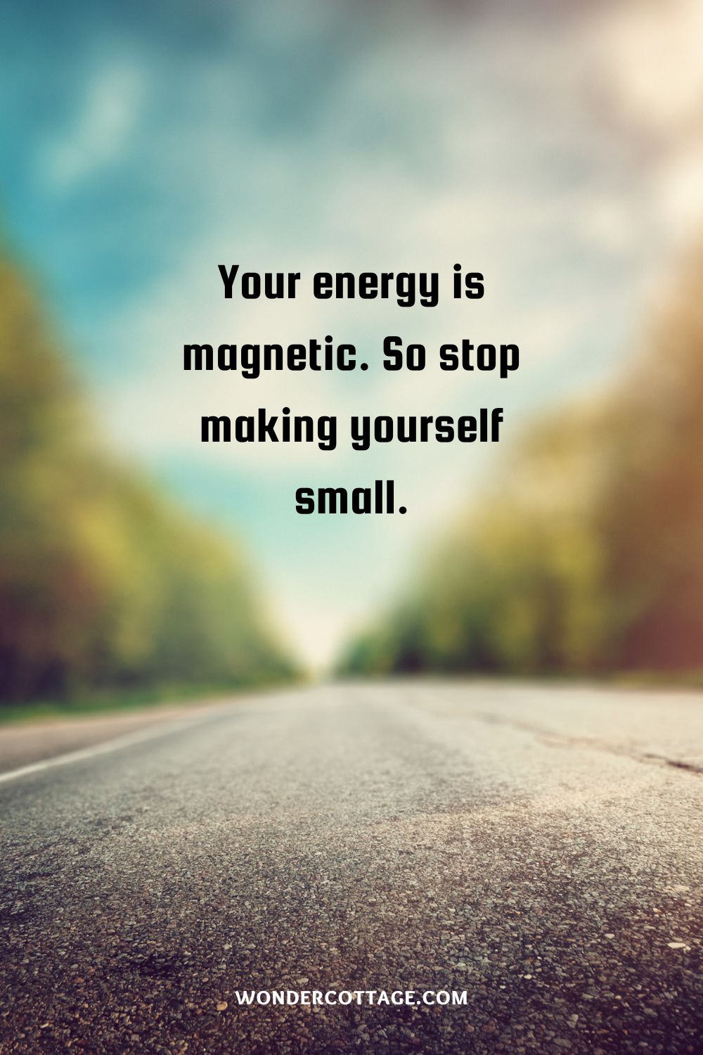 Your energy is magnetic. So stop making yourself small.