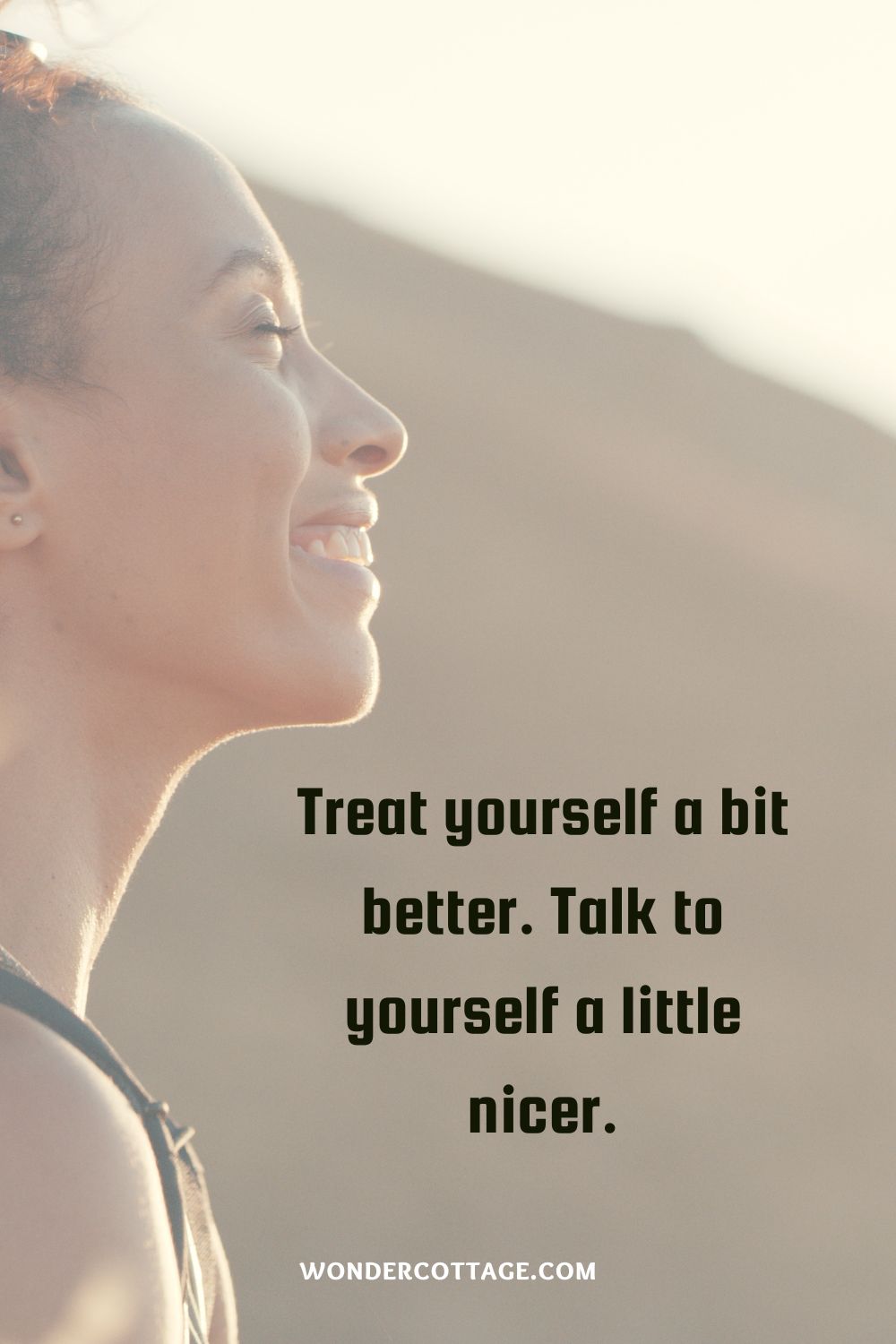 Treat yourself a bit better. Talk to yourself a little nicer.