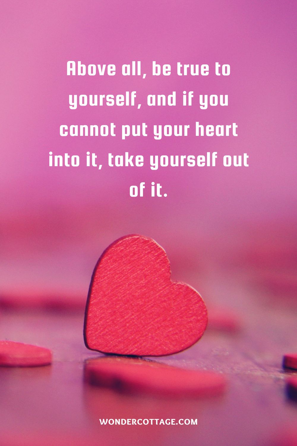 Above all, be true to yourself, and if you cannot put your heart into it, take yourself out of it.