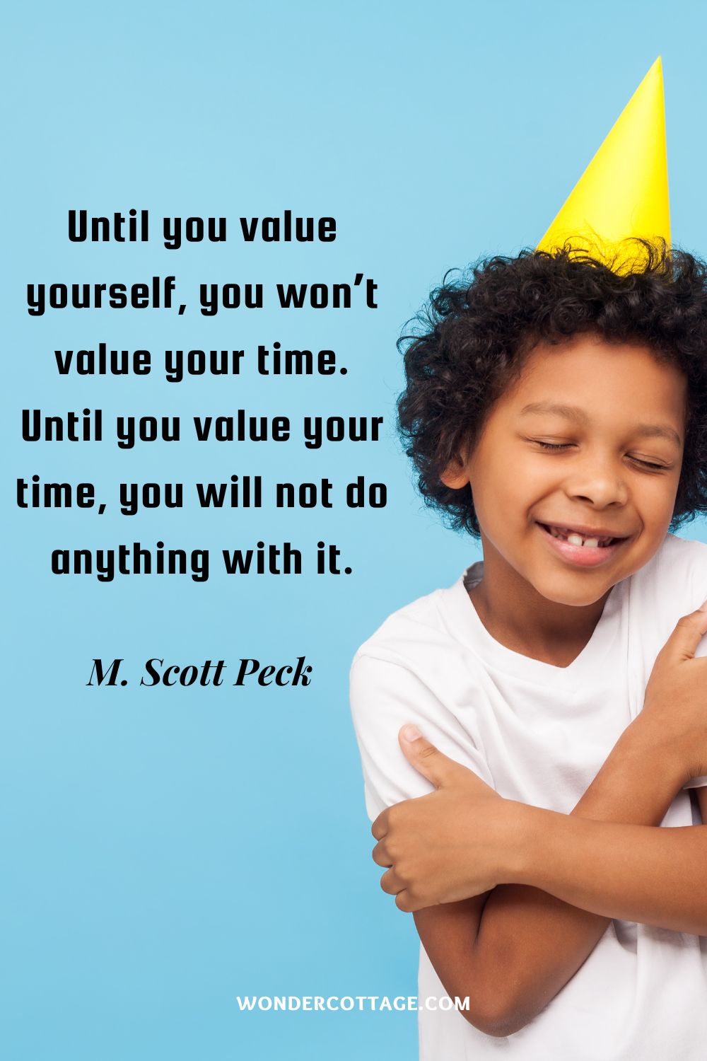Until you value yourself, you won’t value your time. Until you value your time, you will not do anything with it. M. Scott Peck