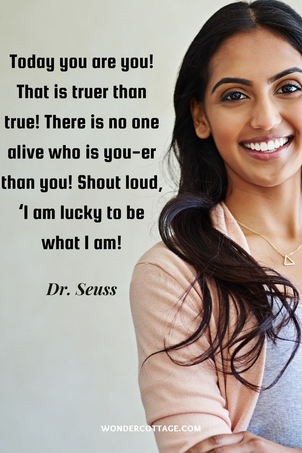 Today you are you! That is truer than true! There is no one alive who is you-er than you! Shout loud, ‘I am lucky to be what I am! Dr. Seuss