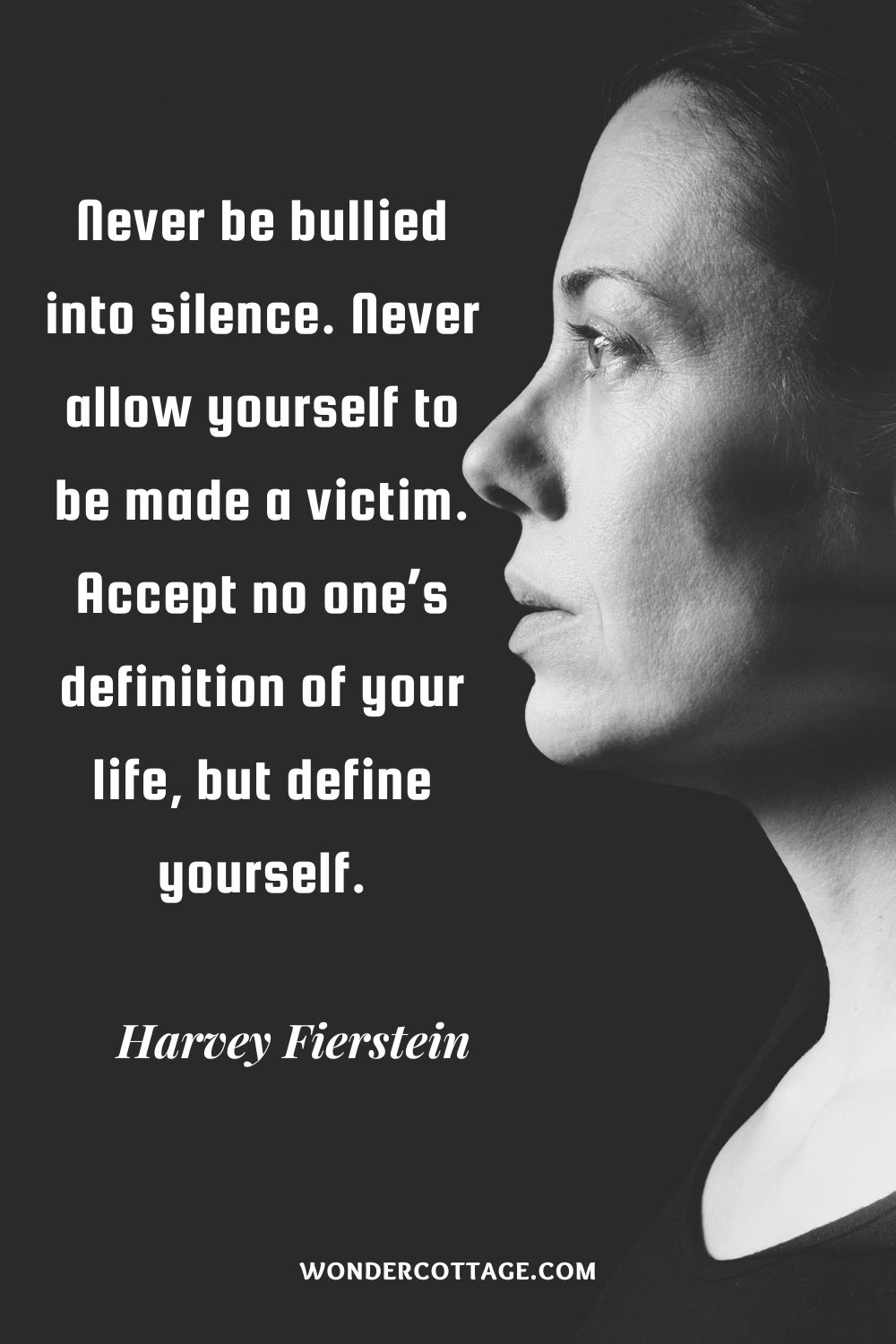 Never be bullied into silence. Never allow yourself to be made a victim. Accept no one’s definition of your life, but define yourself. Harvey Fierstein