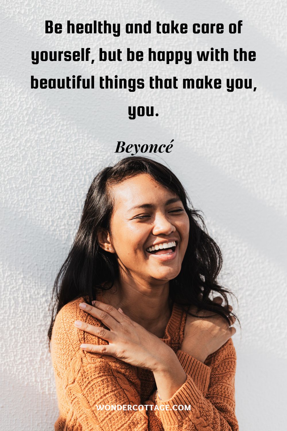 Be healthy and take care of yourself, but be happy with the beautiful things that make you, you. Beyoncé