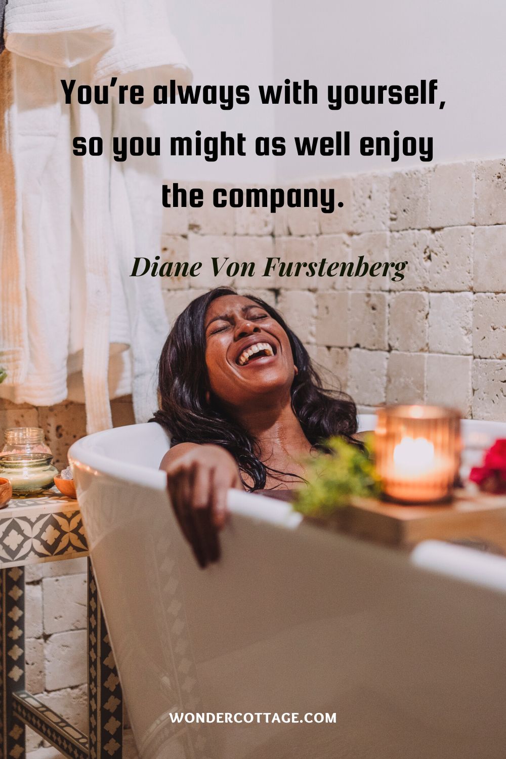 You’re always with yourself, so you might as well enjoy the company. Diane Von Furstenberg
