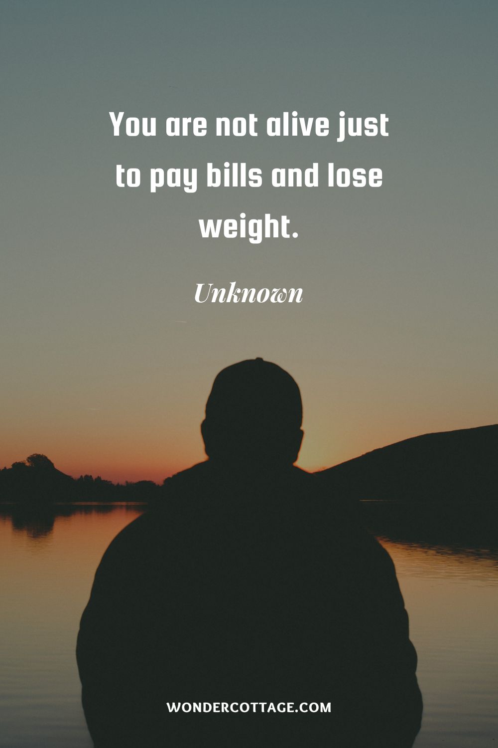 You are not alive just to pay bills and lose weight. Unknown