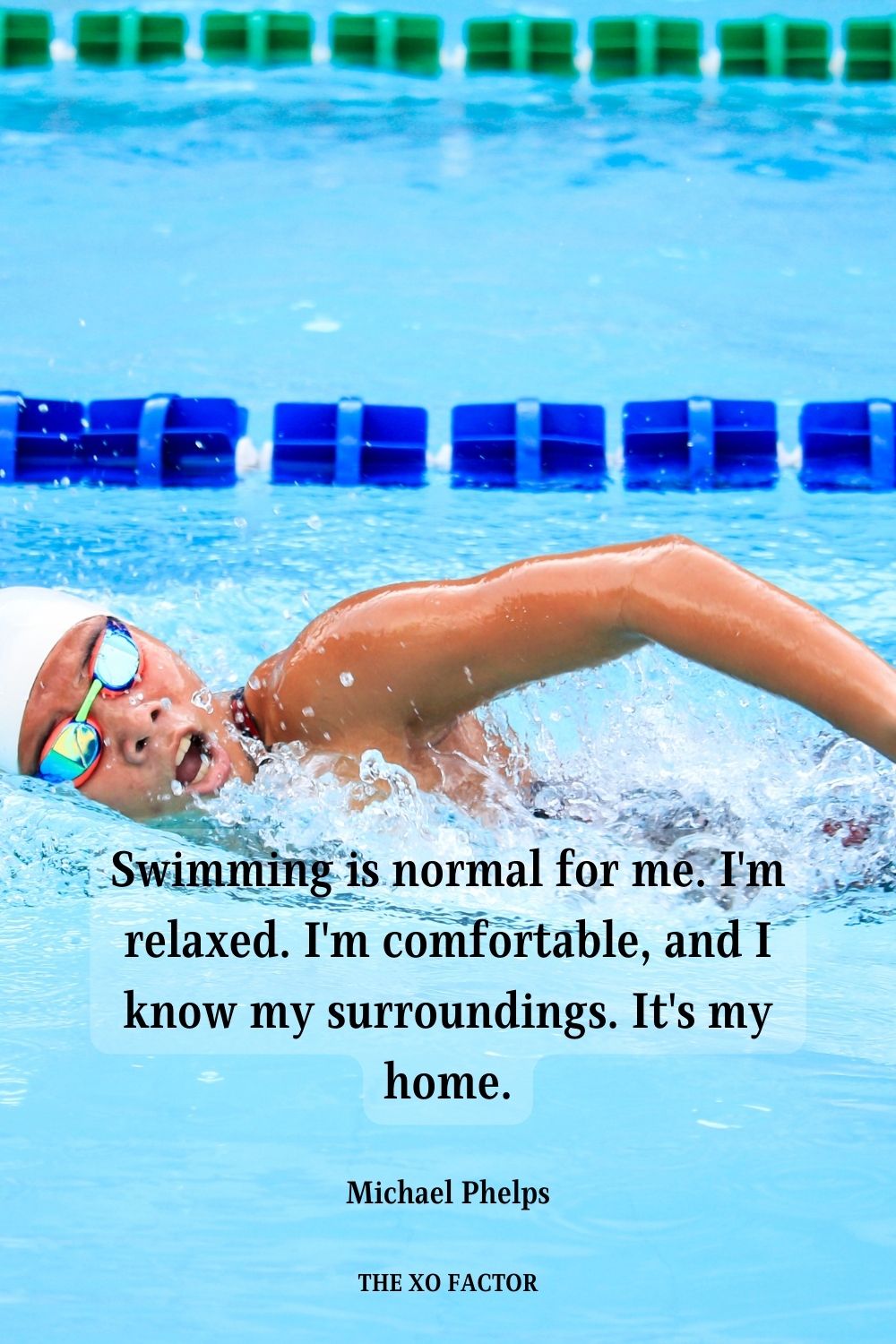 Swimming is normal for me. I'm relaxed. I'm comfortable, and I know my surroundings. It's my home. Michael Phelps