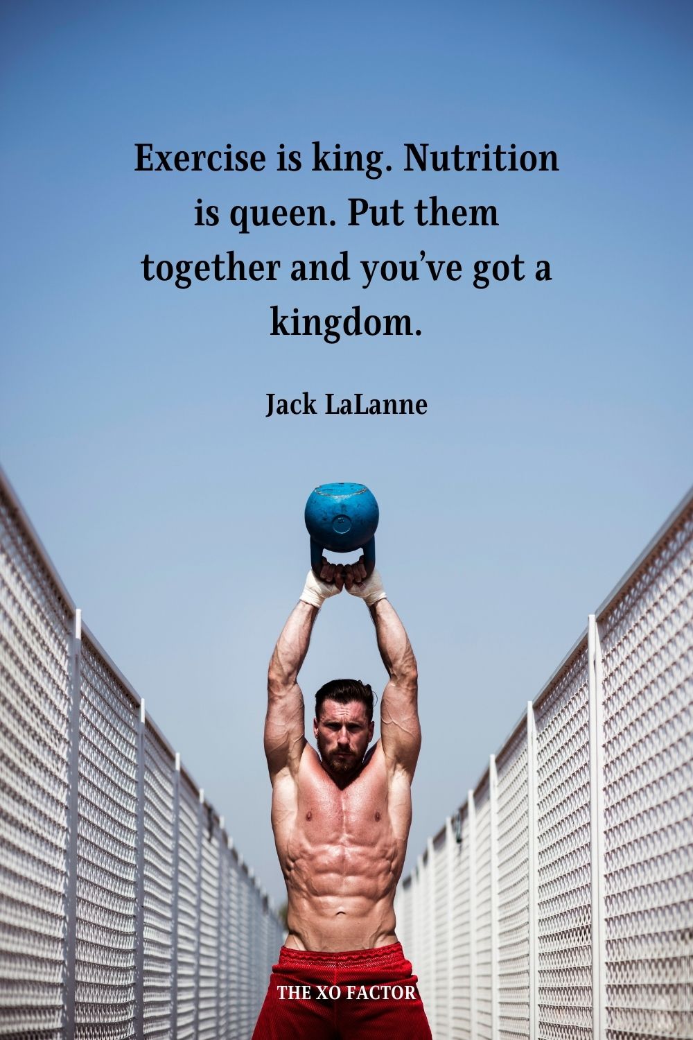 Exercise is king. Nutrition is queen. Put them together and you’ve got a kingdom. Jack LaLanne