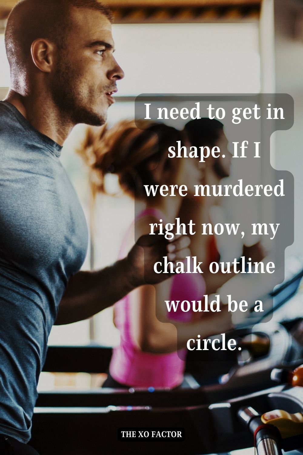 I need to get in shape. If I were murdered right now, my chalk outline would be a circle.