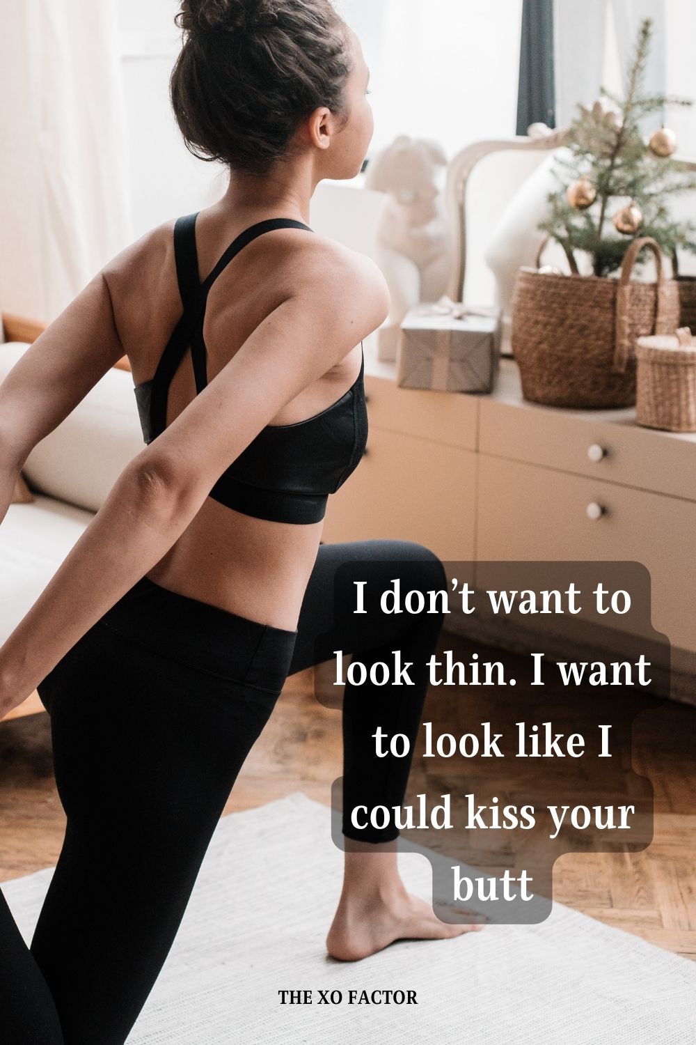 I don’t want to look thin. I want to look like I could kiss your butt