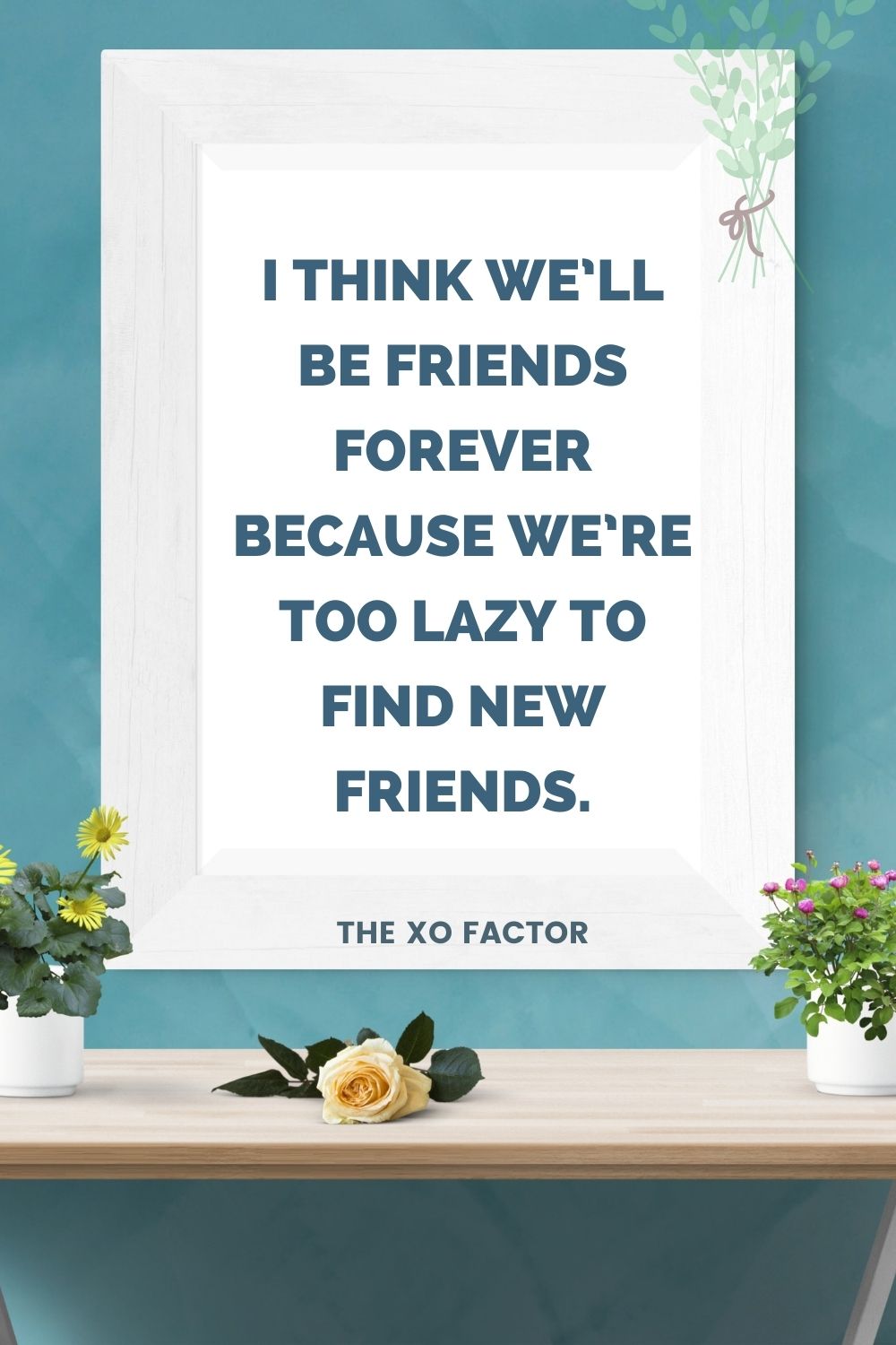 I think we’ll be friends forever because we’re too lazy to find new friends.