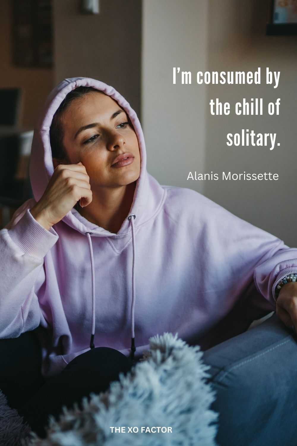 I’m consumed by the chill of solitary.
Alanis Morissette