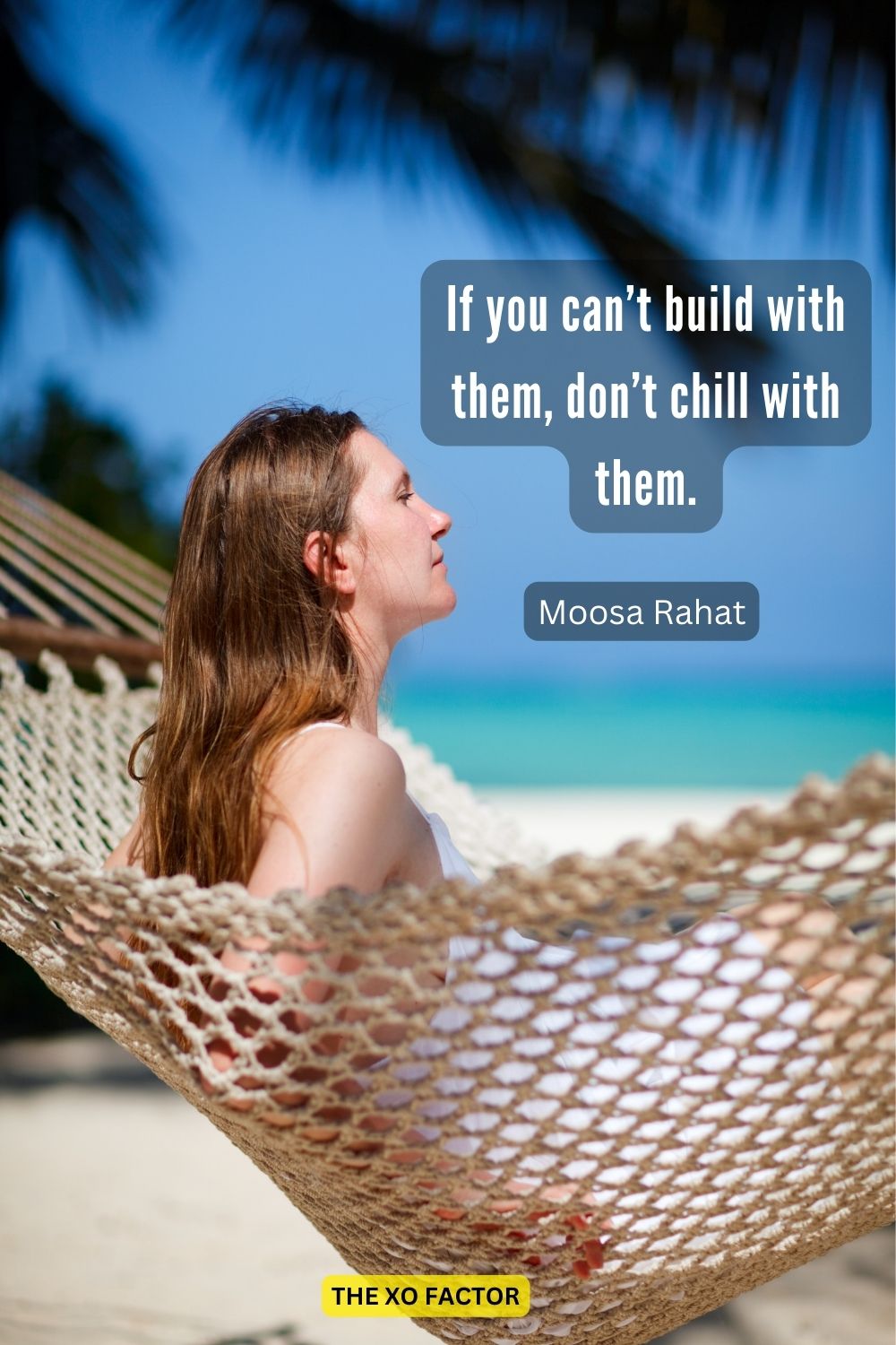 If you can’t build with them, don’t chill with them.
Moosa Rahat