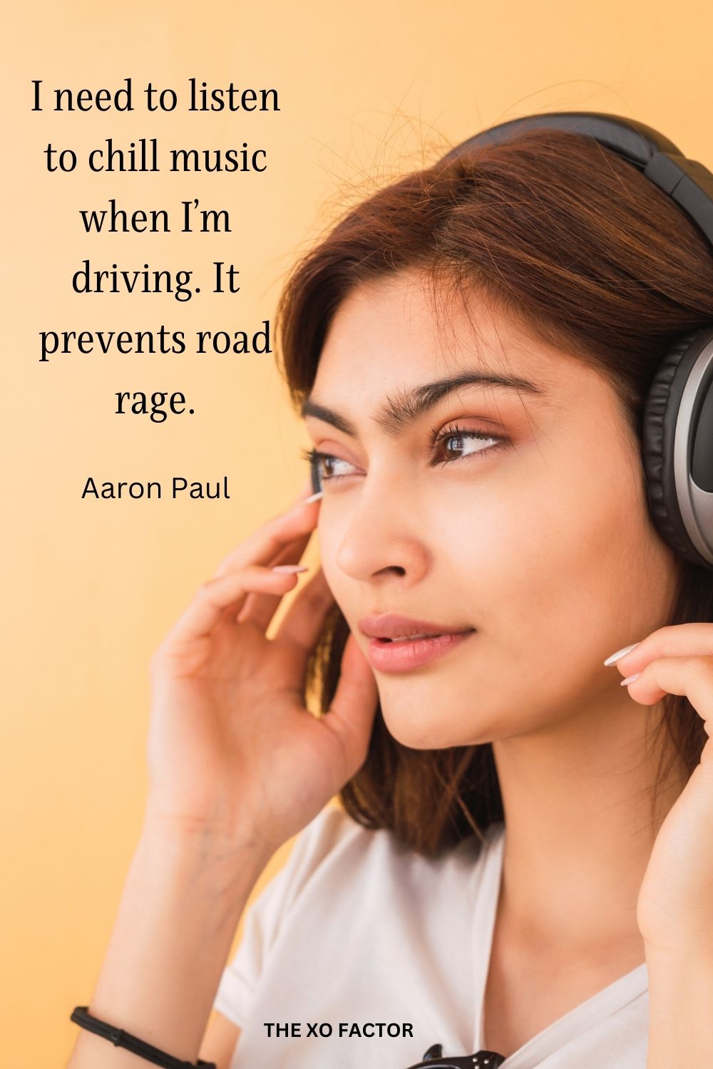 I need to listen to chill music when I’m driving. It prevents road rage.
Aaron Paul