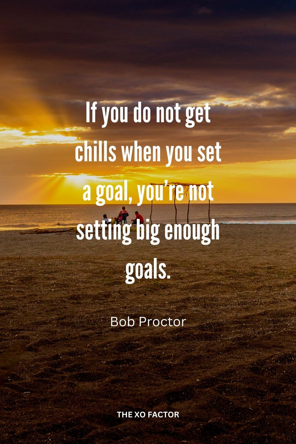 If you do not get chills when you set a goal, you’re not setting big enough goals.
Bob Proctor