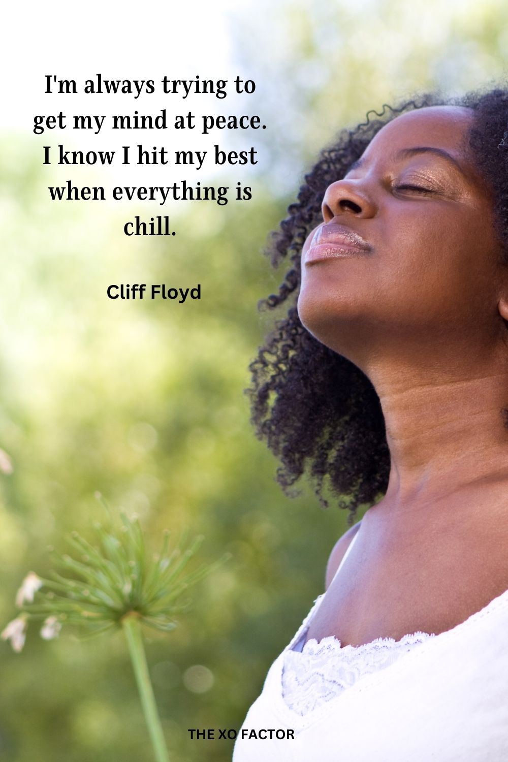 I'm always trying to get my mind at peace. I know I hit my best when everything is chill.
Cliff Floyd