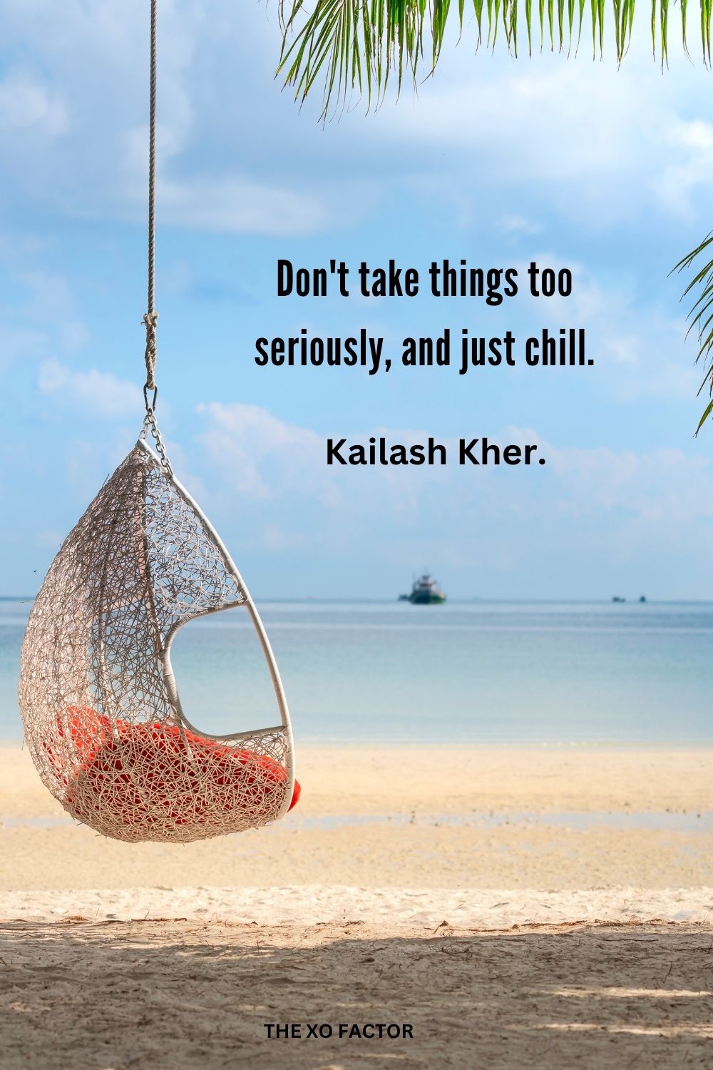 Don't take things too seriously, and just chill.
Kailash Kher.