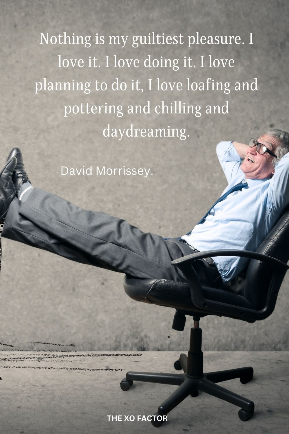 Nothing is my guiltiest pleasure. I love it. I love doing it. I love planning to do it, I love loafing and pottering and chilling and daydreaming.
David Morrissey.