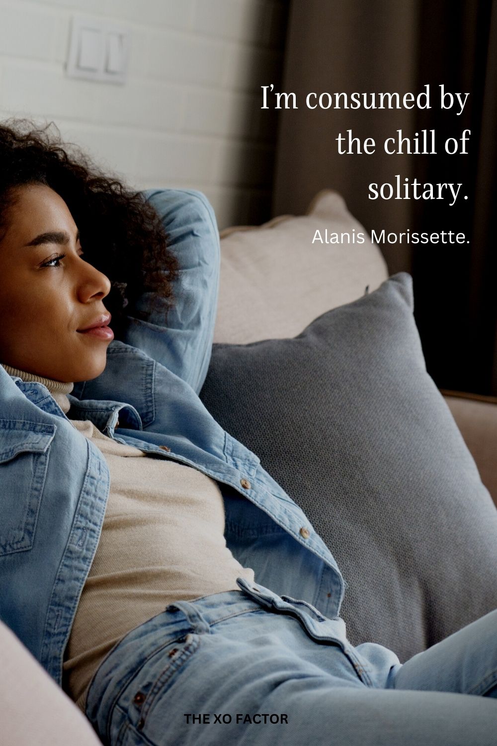 I’m consumed by the chill of solitary.
Alanis Morissette.