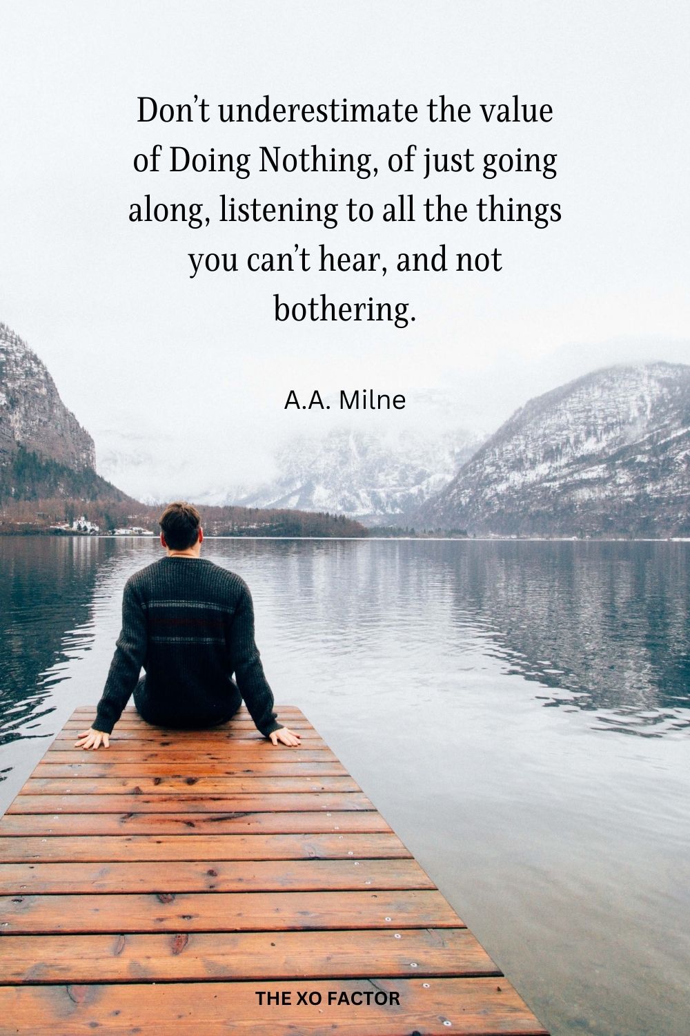 Don’t underestimate the value of Doing Nothing, of just going along, listening to all the things you can’t hear, and not bothering.
A.A. Milne