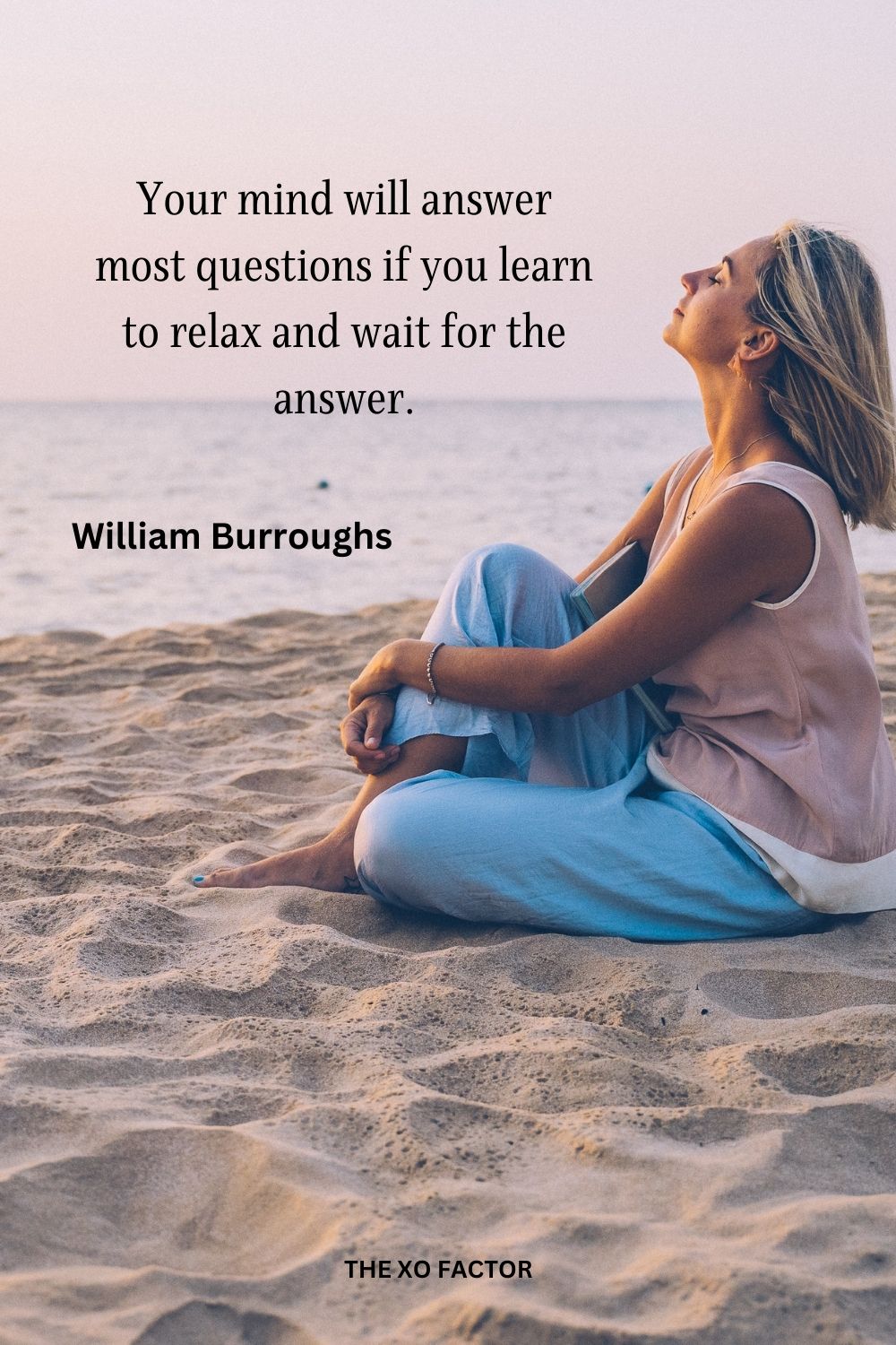 Your mind will answer most questions if you learn to relax and wait for the answer.
William Burroughs