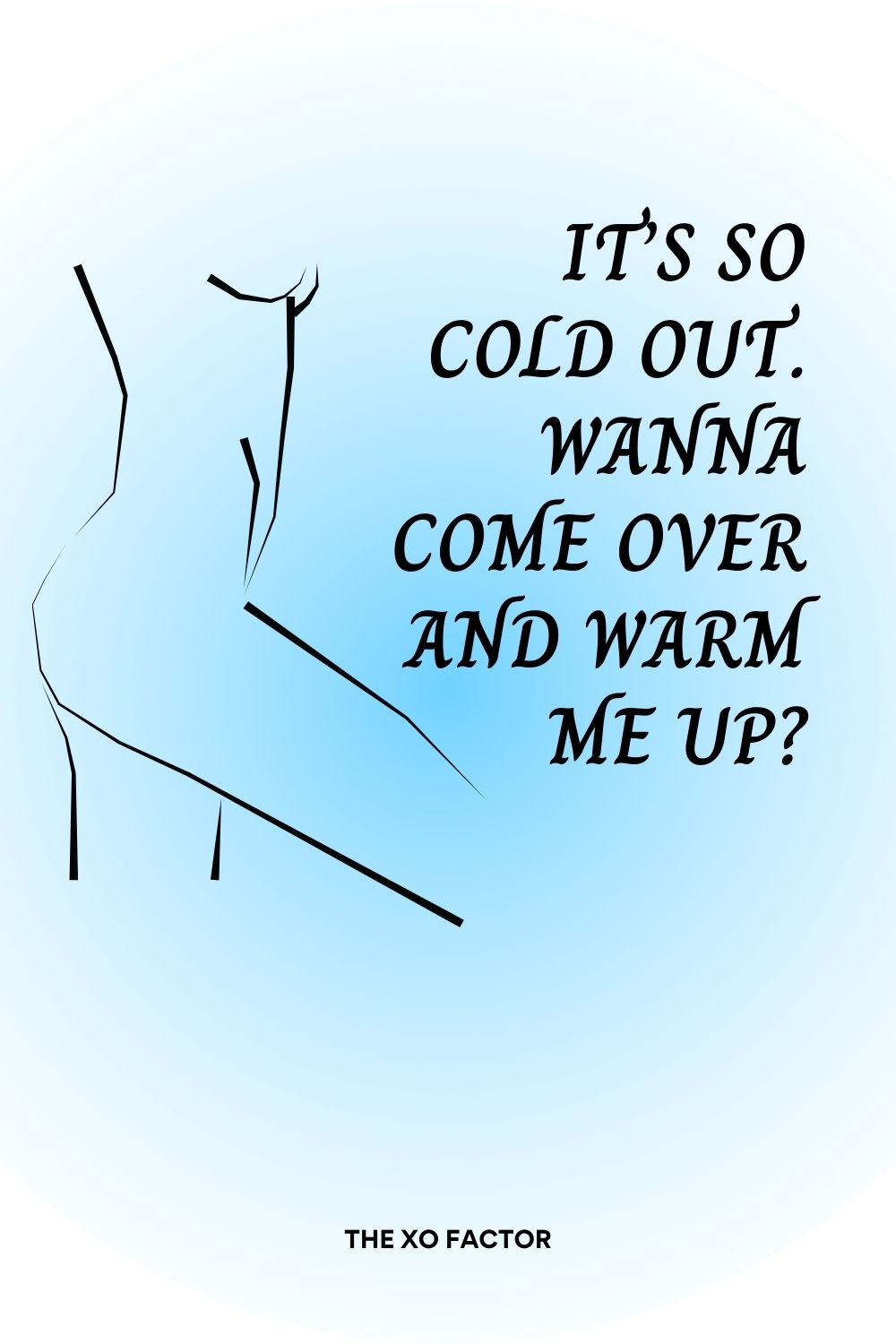 It’s so cold out. Wanna come over and warm me up?