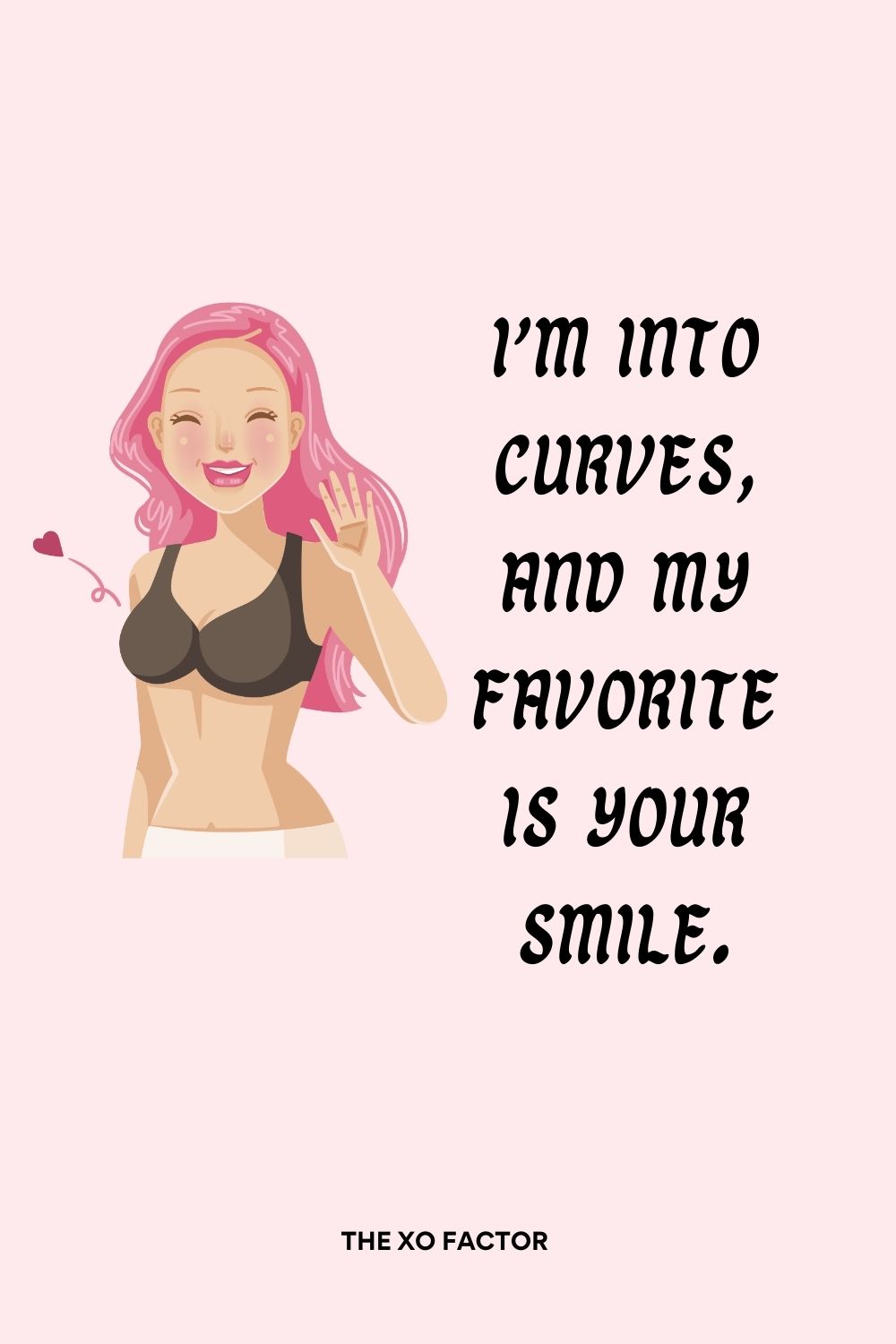 I’m into curves, and my favorite is your smile.