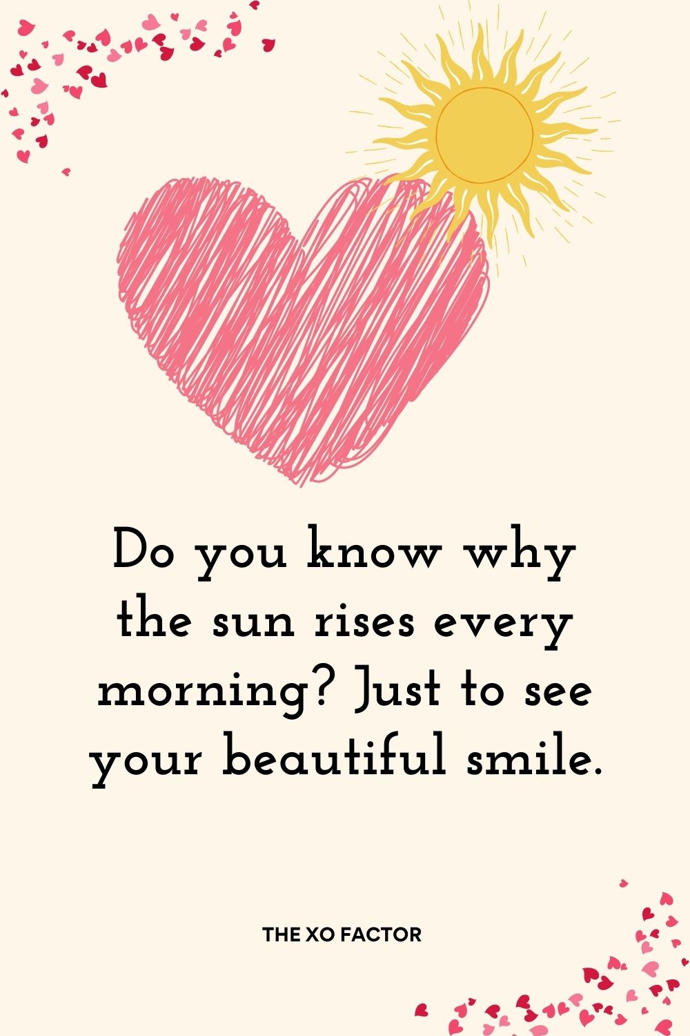 Do you know why the sun rises every morning? Just to see your beautiful smile.