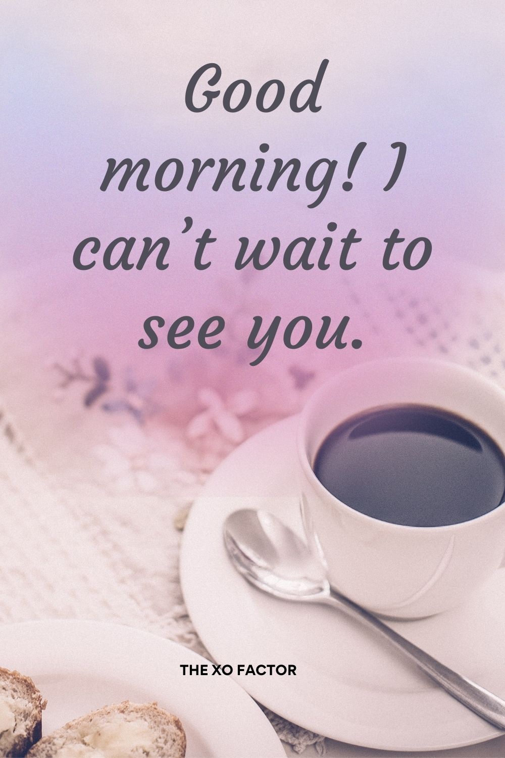 Good morning! I can’t wait to see you.