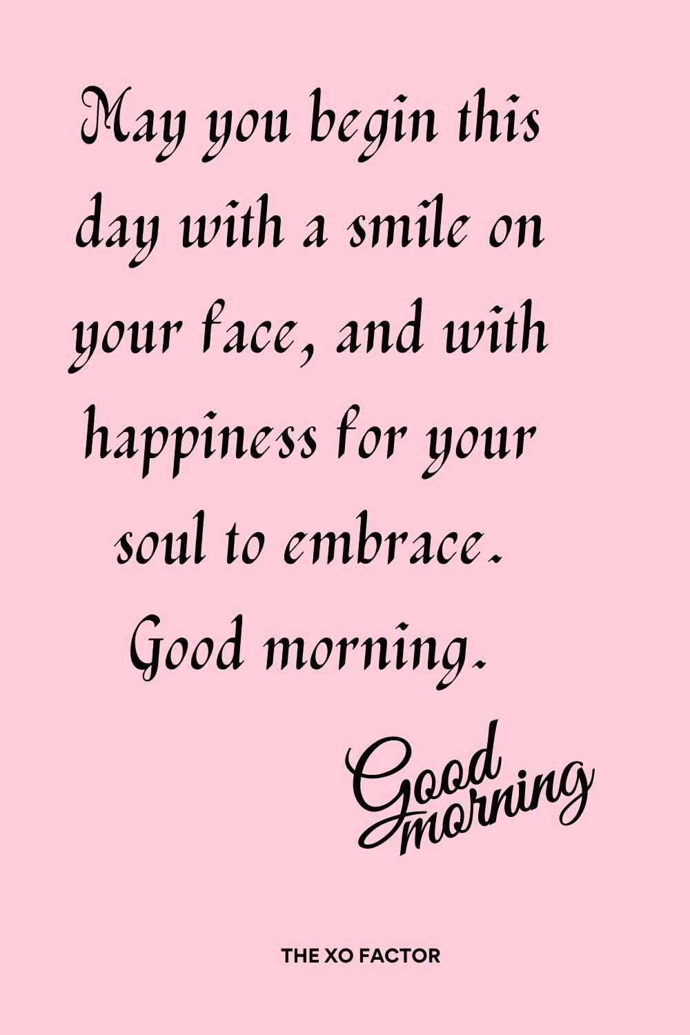 May you begin this day with a smile on your face, and with happiness for your soul to embrace. Good morning.
