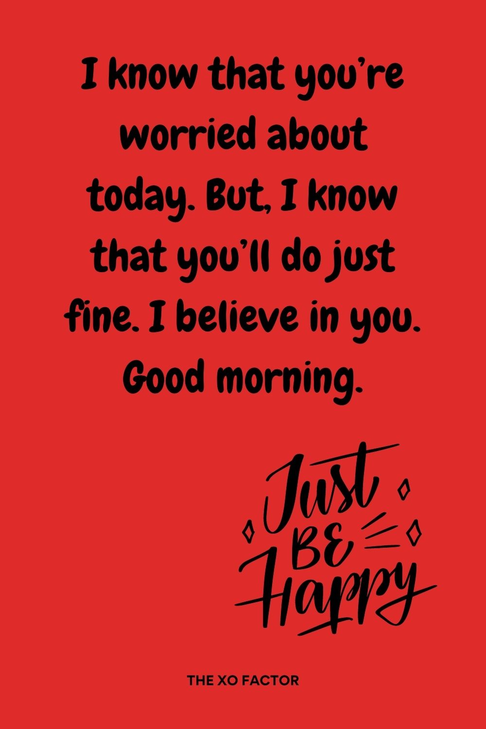 I know that you’re worried about today. But, I know that you’ll do just fine. I believe in you. Good morning.