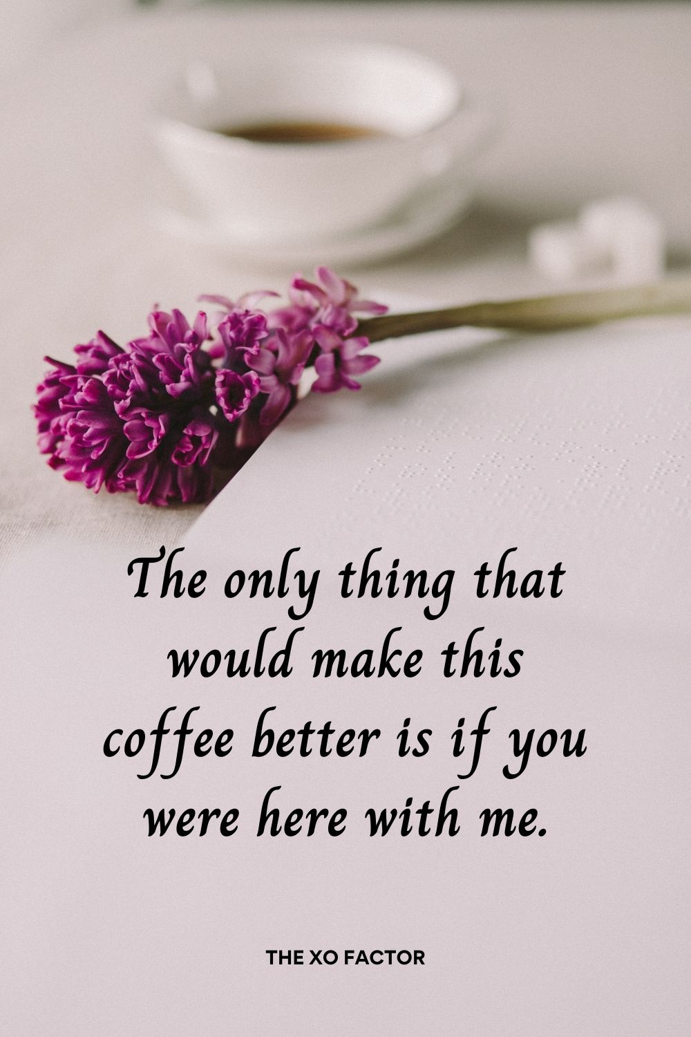 The only thing that would make this coffee better is if you were here with me.