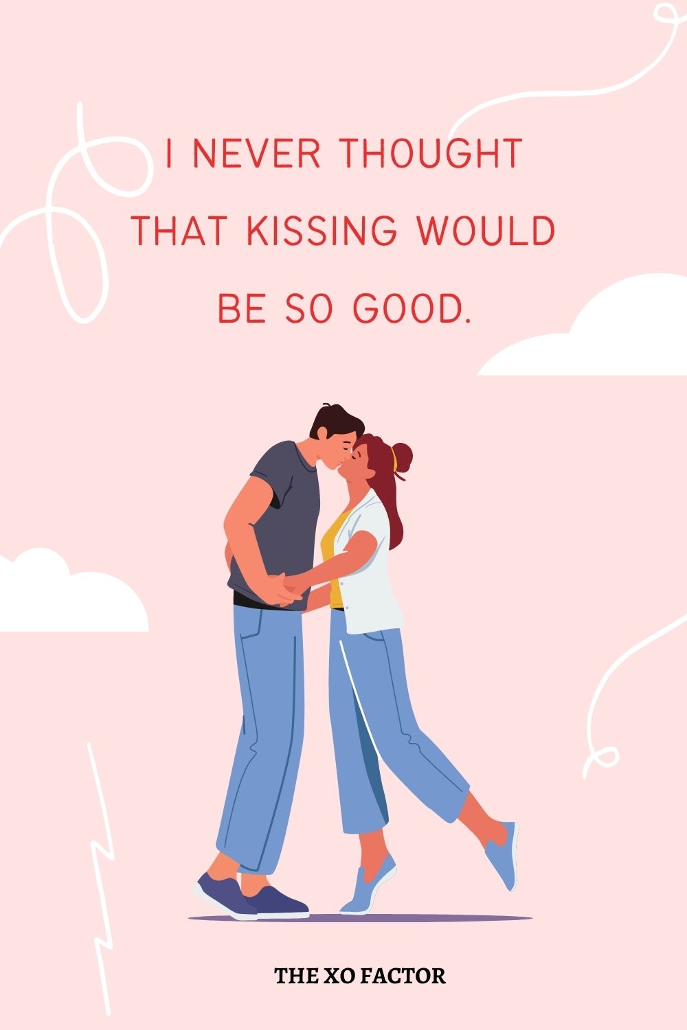 I never thought that kissing would be so good.