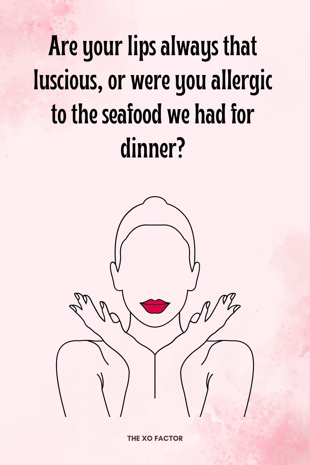 Are your lips always that luscious, or were you allergic to the seafood we had for dinner?