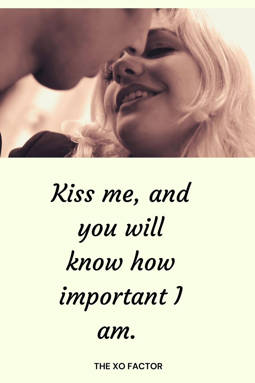 Kiss me, and you will know how important I am.
