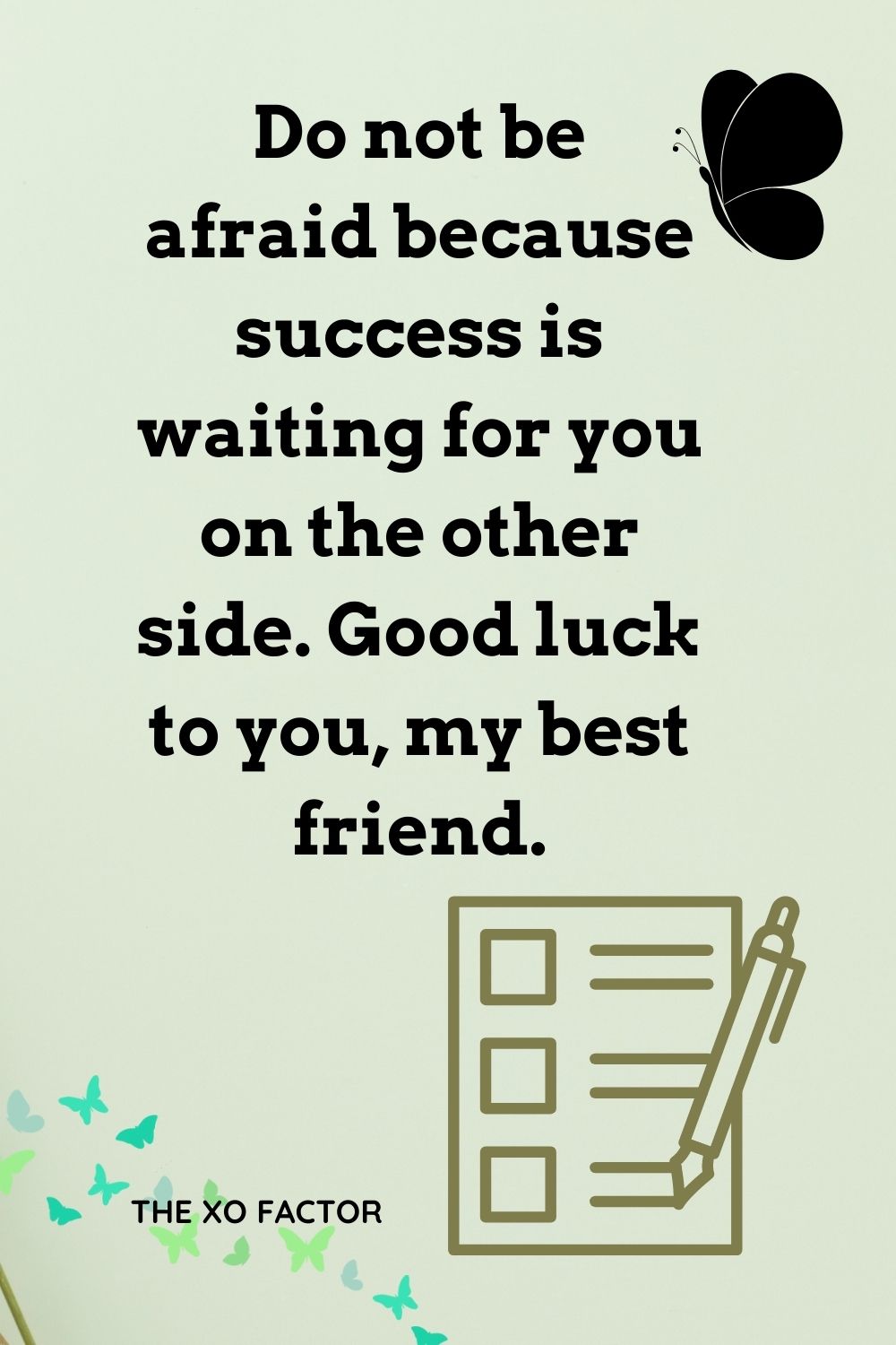 Do not be afraid because success is waiting for you on the other side. Good luck to you, my best friend.