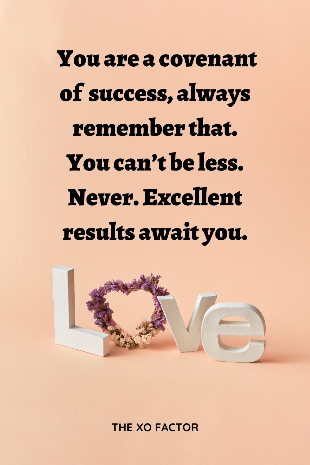  You are a covenant of success, always remember that. You can’t be less. Never. Excellent results await you.