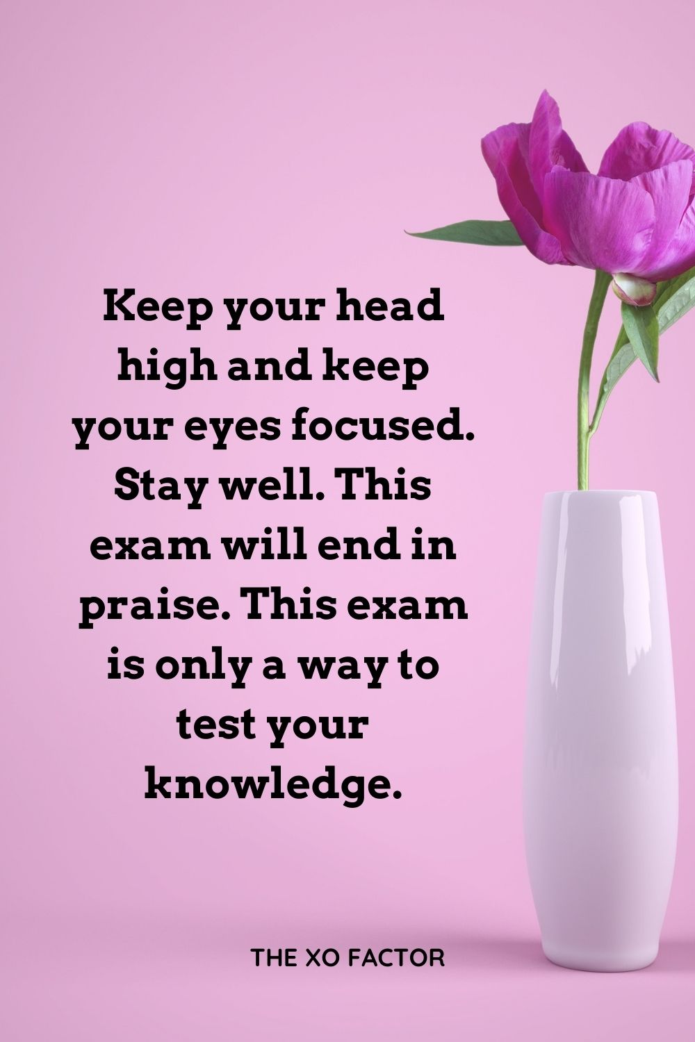 Keep your head high and keep your eyes focused. Stay well. This exam will end in praise. This exam is only a way to test your knowledge.