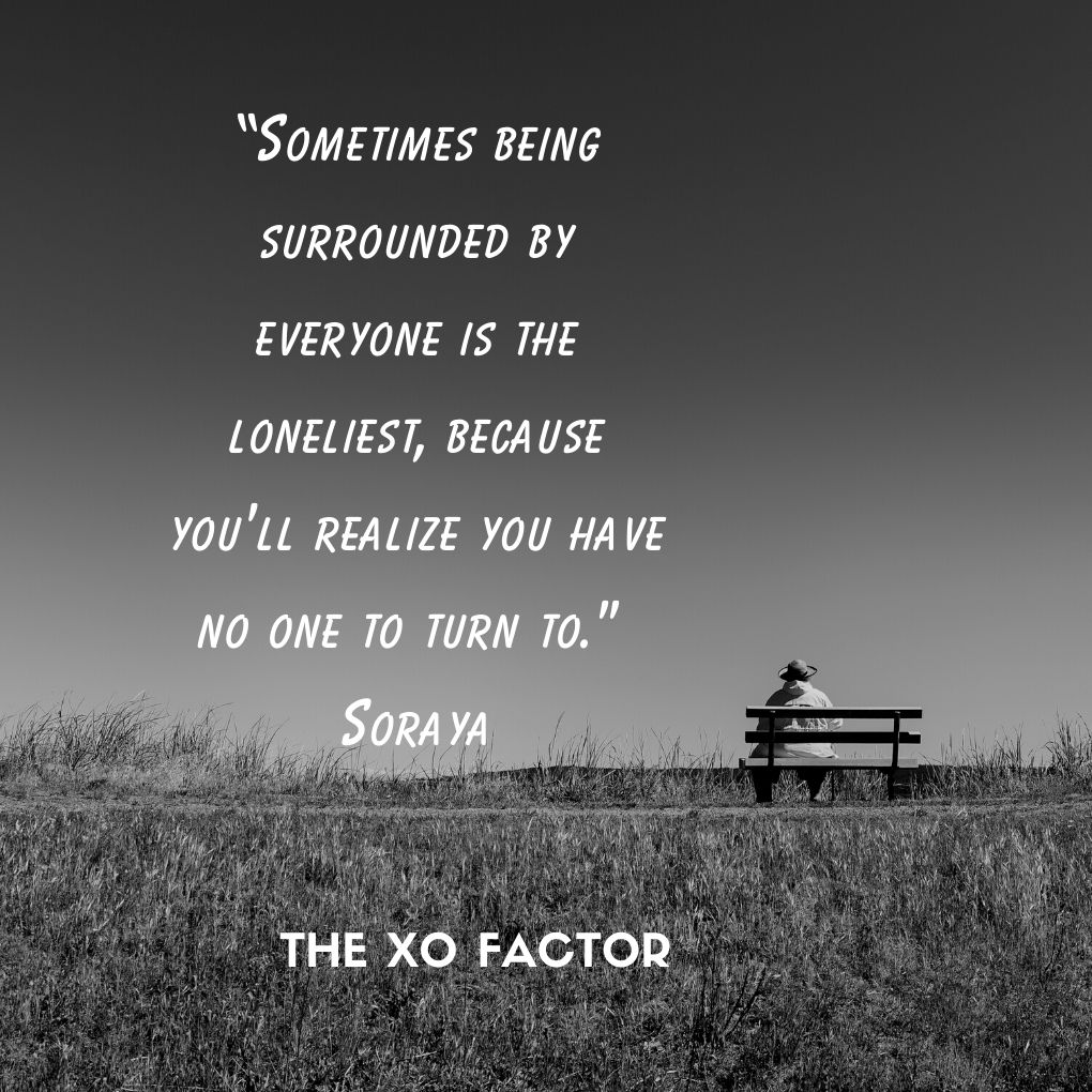 “Sometimes being surrounded by everyone is the loneliest, because you’ll realize you have no one to turn to.” ~ Soraya