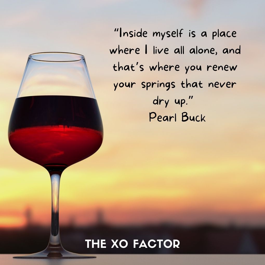 “Inside myself is a place where I live all alone, and that’s where you renew your springs that never dry up.” ~ Pearl Buck