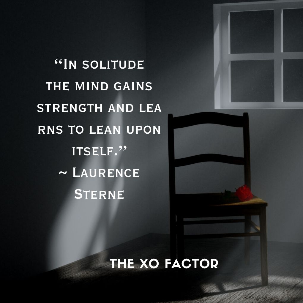 “In solitude the mind gains strength and learns to lean upon itself.” ~ Laurence Sterne