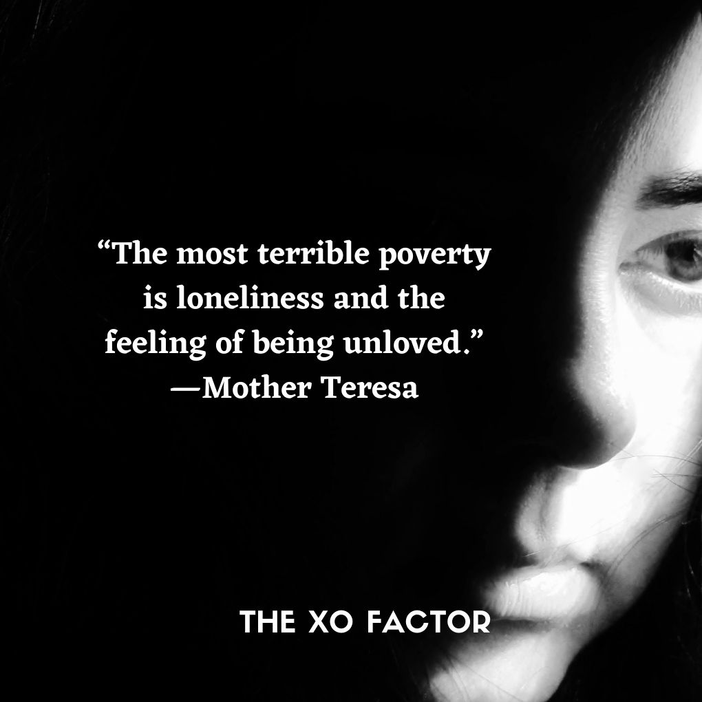 “The most terrible poverty is loneliness and the feeling of being unloved.” —Mother Teresa