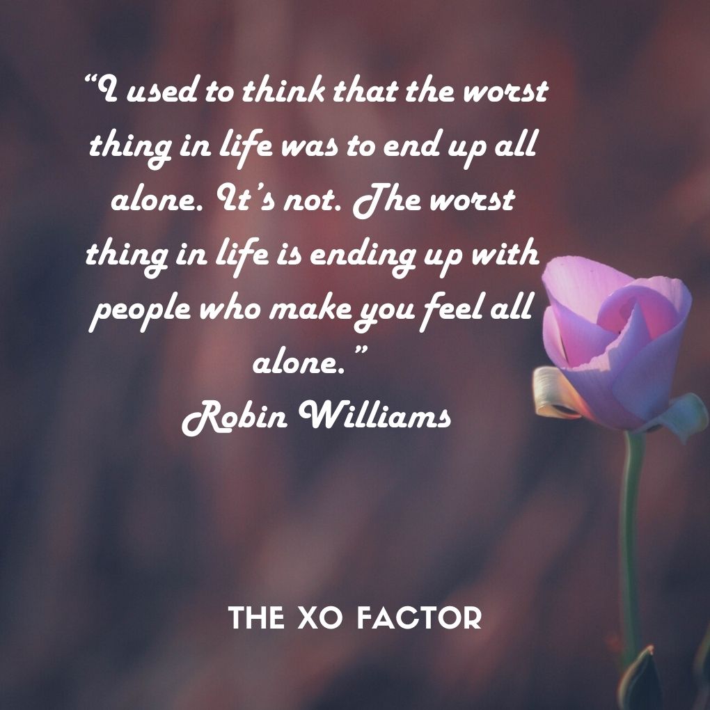 “I used to think that the worst thing in life was to end up all alone. It’s not. The worst thing in life is ending up with people who make you feel all alone.” — Robin Williams