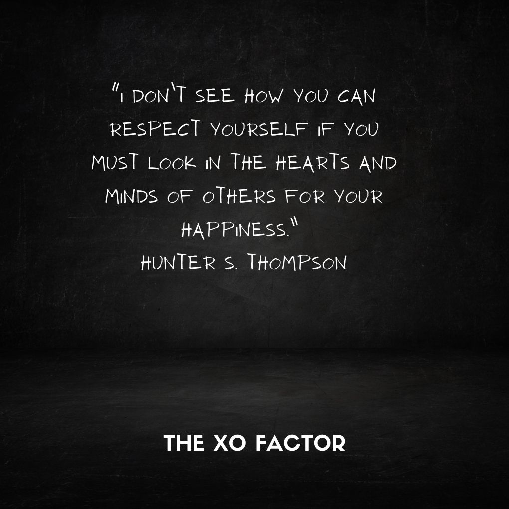 “I don’t see how you can respect yourself if you must look in the hearts and minds of others for your happiness.” —Hunter S. Thompson