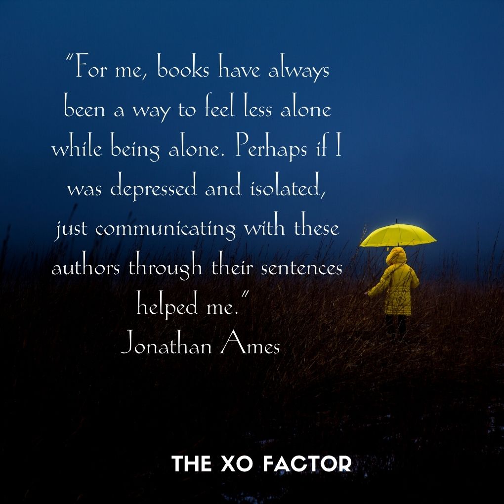 “For me, books have always been a way to feel less alone while being alone. Perhaps if I was depressed and isolated, just communicating with these authors through their sentences helped me.” — Jonathan Ames