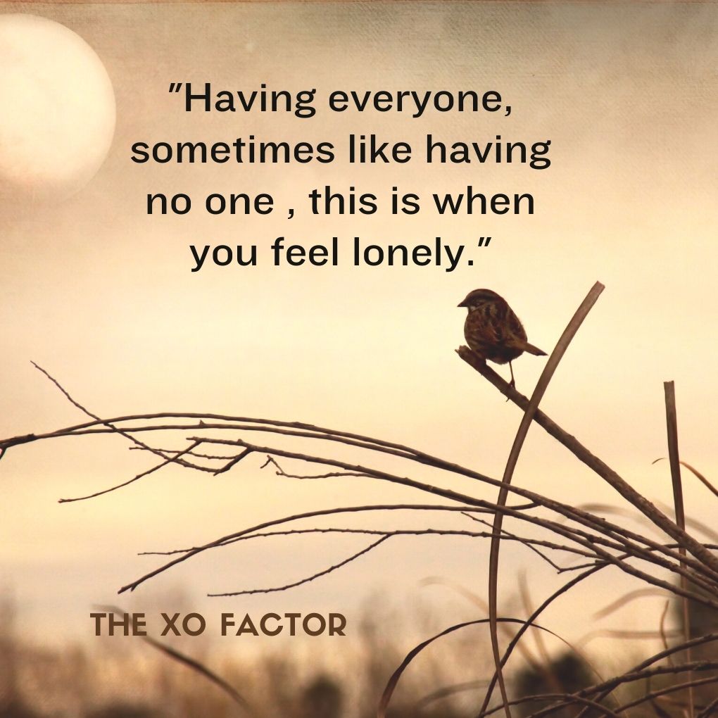 "Having everyone, sometimes like having no one , this is when you feel lonely."