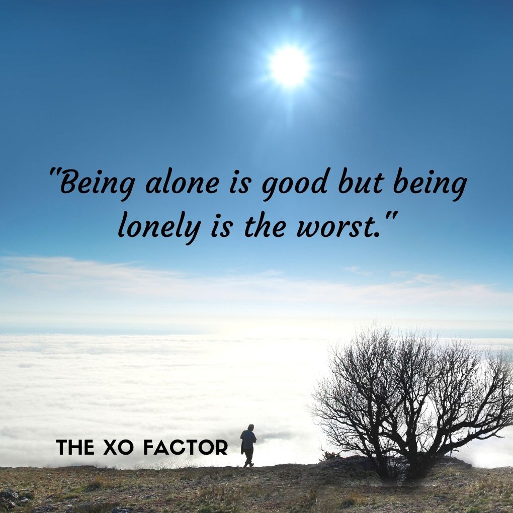 "Being alone is good but being lonely is the worst."